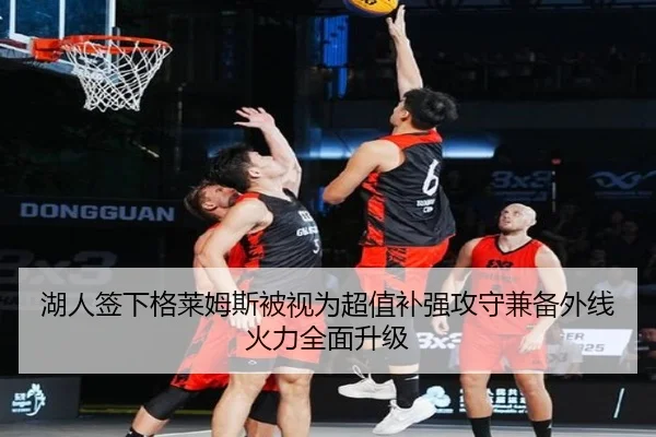 湖人签下格莱姆斯被视为超值补强攻守兼备外线火力全面升级